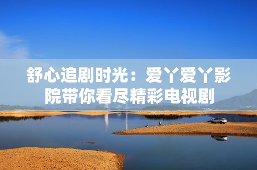 舒心追剧时光：爱丫爱丫影院带你看尽精彩电视剧