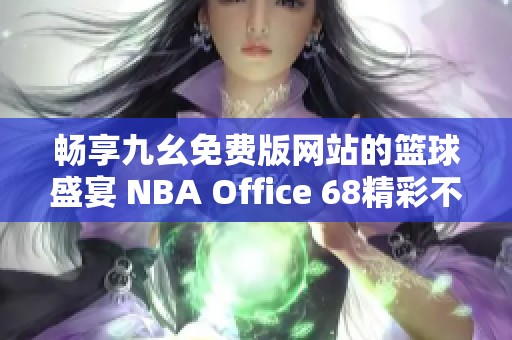 畅享九幺免费版网站的篮球盛宴 NBA Office 68精彩不停歇