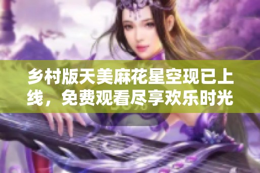 乡村版天美麻花星空现已上线，免费观看尽享欢乐时光