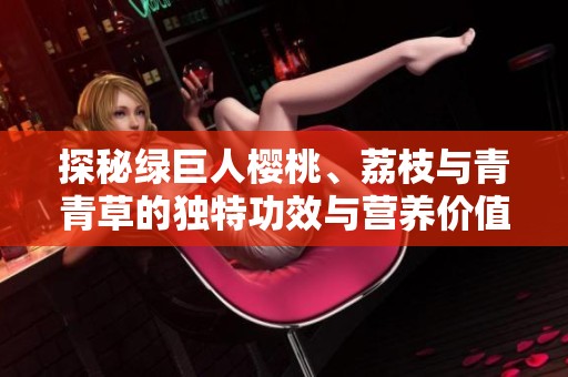 探秘绿巨人樱桃、荔枝与青青草的独特功效与营养价值