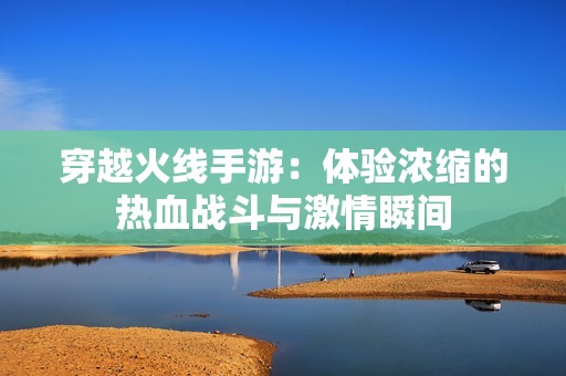 穿越火线手游：体验浓缩的热血战斗与激情瞬间