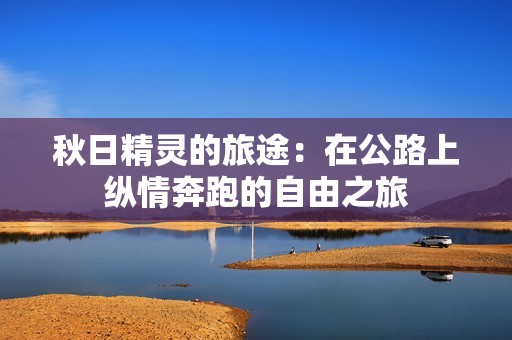 秋日精灵的旅途：在公路上纵情奔跑的自由之旅