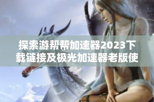 探索游帮帮加速器2023下载链接及极光加速器老版使用方法
