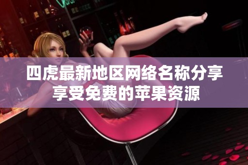 四虎最新地区网络名称分享 享受免费的苹果资源