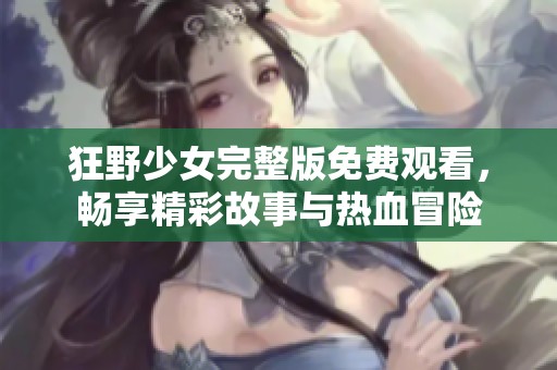 狂野少女完整版免费观看，畅享精彩故事与热血冒险