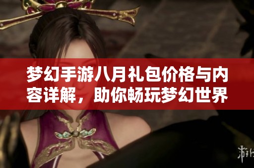 梦幻手游八月礼包价格与内容详解，助你畅玩梦幻世界