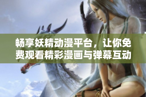 畅享妖精动漫平台，让你免费观看精彩漫画与弹幕互动