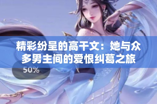 精彩纷呈的高干文：她与众多男主间的爱恨纠葛之旅