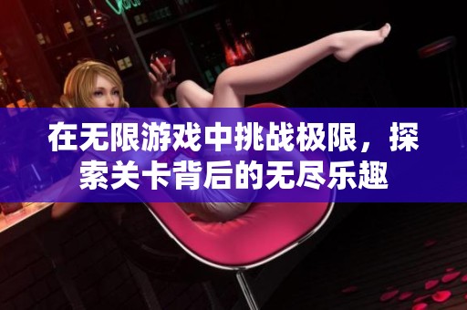 在无限游戏中挑战极限，探索关卡背后的无尽乐趣