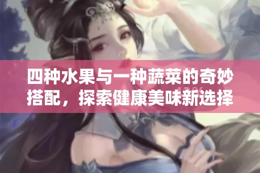 四种水果与一种蔬菜的奇妙搭配，探索健康美味新选择