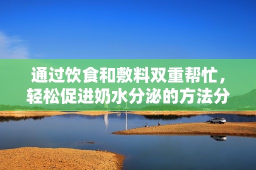 通过饮食和敷料双重帮忙，轻松促进奶水分泌的方法分享