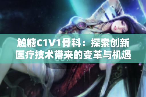 触糖C1V1骨科：探索创新医疗技术带来的变革与机遇
