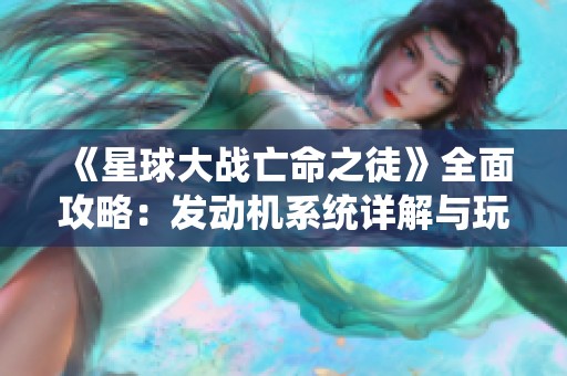 《星球大战亡命之徒》全面攻略：发动机系统详解与玩法技巧分享