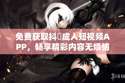 免费获取抖抈成人短视频APP，畅享精彩内容无烦恼