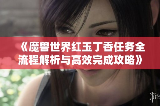 《魔兽世界红玉丁香任务全流程解析与高效完成攻略》