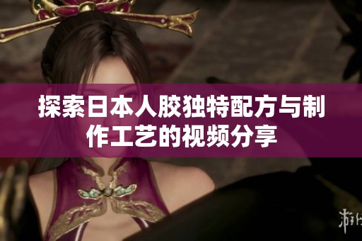 探索日本人胶独特配方与制作工艺的视频分享