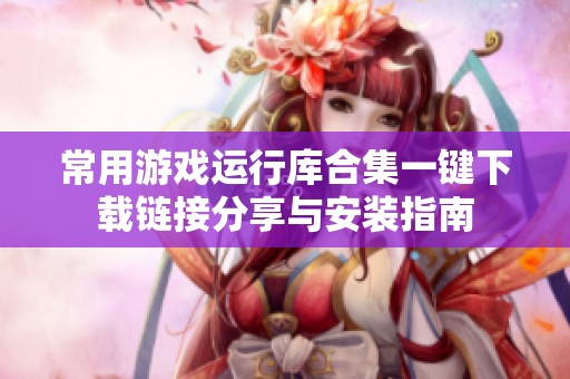 常用游戏运行库合集一键下载链接分享与安装指南