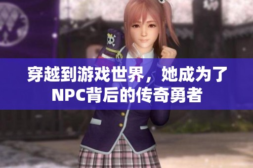 穿越到游戏世界，她成为了NPC背后的传奇勇者