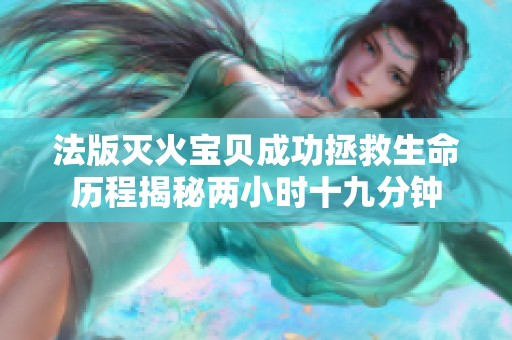 法版灭火宝贝成功拯救生命历程揭秘两小时十九分钟