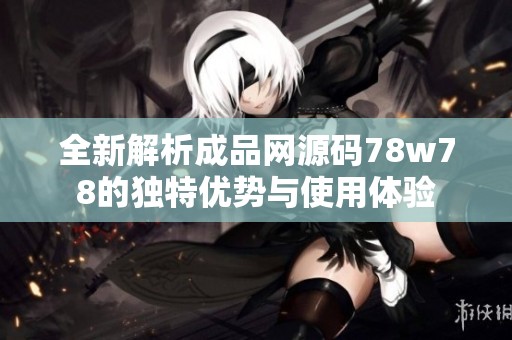 全新解析成品网源码78w78的独特优势与使用体验