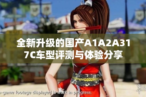 全新升级的国产A1A2A317C车型评测与体验分享