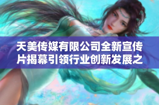 天美传媒有限公司全新宣传片揭幕引领行业创新发展之路