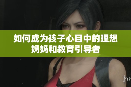 如何成为孩子心目中的理想妈妈和教育引导者