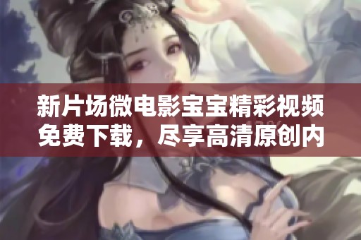 新片场微电影宝宝精彩视频免费下载，尽享高清原创内容乐趣