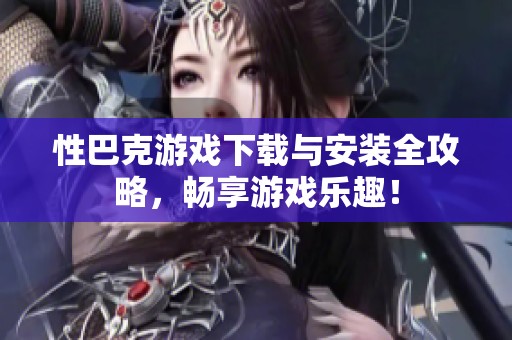 性巴克游戏下载与安装全攻略，畅享游戏乐趣！