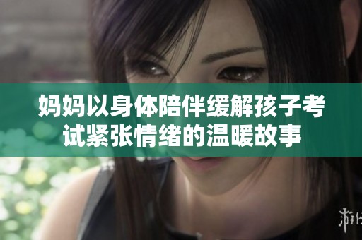 妈妈以身体陪伴缓解孩子考试紧张情绪的温暖故事