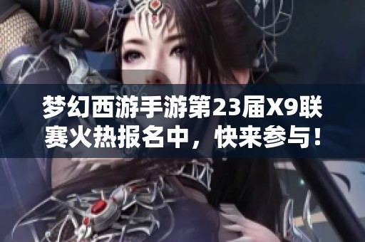 梦幻西游手游第23届X9联赛火热报名中，快来参与！