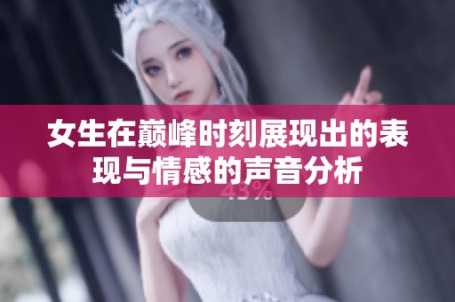 女生在巅峰时刻展现出的表现与情感的声音分析