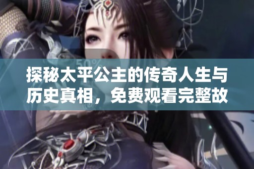 探秘太平公主的传奇人生与历史真相，免费观看完整故事