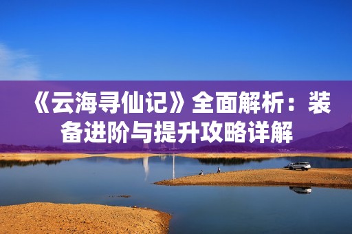 《云海寻仙记》全面解析：装备进阶与提升攻略详解