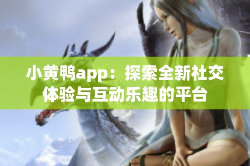 小黄鸭app：探索全新社交体验与互动乐趣的平台