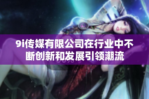 9i传媒有限公司在行业中不断创新和发展引领潮流