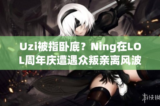 Uzi被指卧底？Ning在LOL周年庆遭遇众叛亲离风波