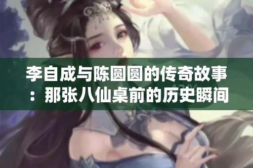 李自成与陈圆圆的传奇故事：那张八仙桌前的历史瞬间