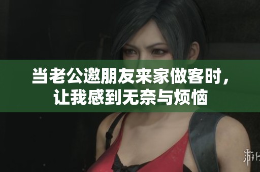 当老公邀朋友来家做客时，让我感到无奈与烦恼