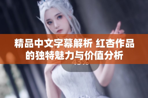 精品中文字幕解析 红杏作品的独特魅力与价值分析