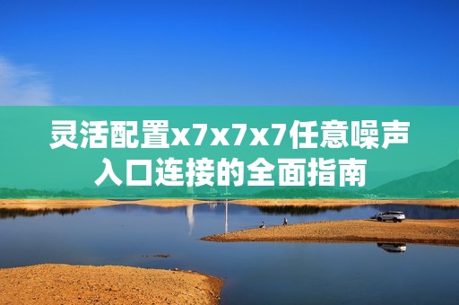 灵活配置x7x7x7任意噪声入口连接的全面指南