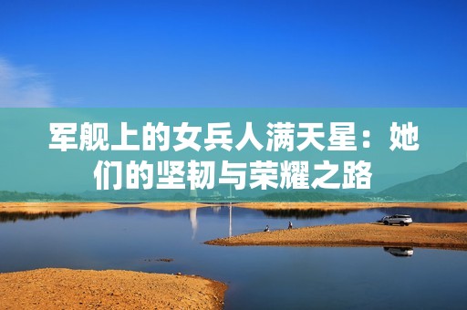 军舰上的女兵人满天星：她们的坚韧与荣耀之路