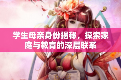 学生母亲身份揭秘，探索家庭与教育的深层联系