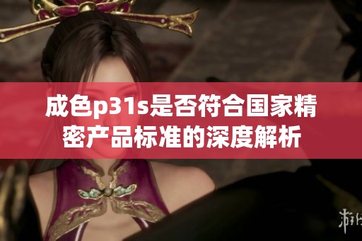 成色p31s是否符合国家精密产品标准的深度解析
