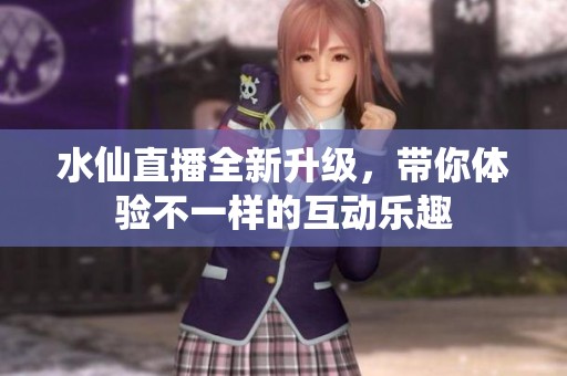 水仙直播全新升级，带你体验不一样的互动乐趣