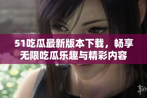 51吃瓜最新版本下载，畅享无限吃瓜乐趣与精彩内容