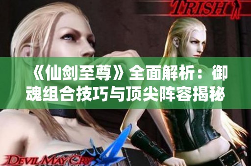 《仙剑至尊》全面解析：御魂组合技巧与顶尖阵容揭秘