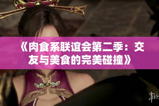《肉食系联谊会第二季：交友与美食的完美碰撞》