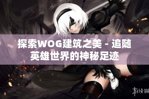 探索WOG建筑之美 - 追随英雄世界的神秘足迹