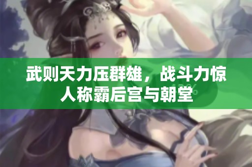 武则天力压群雄，战斗力惊人称霸后宫与朝堂